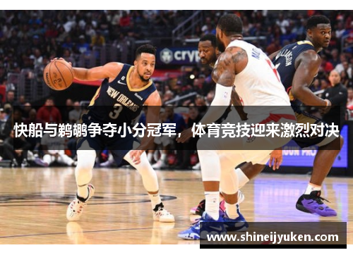 快船与鹈鹕争夺小分冠军，体育竞技迎来激烈对决