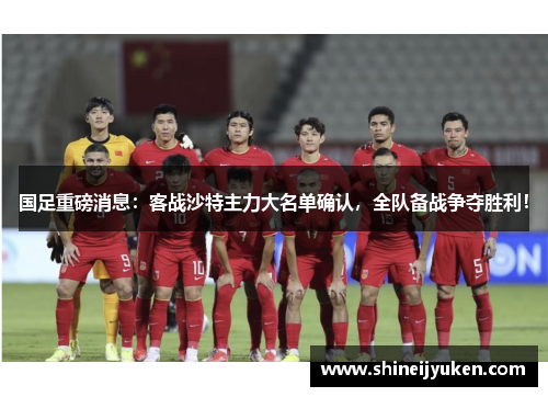 国足重磅消息：客战沙特主力大名单确认，全队备战争夺胜利！