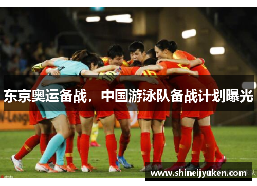 东京奥运备战，中国游泳队备战计划曝光